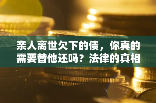 北京亲人离世欠下的债，你真的需要替他还吗？法律的真相或许与你想的不一样